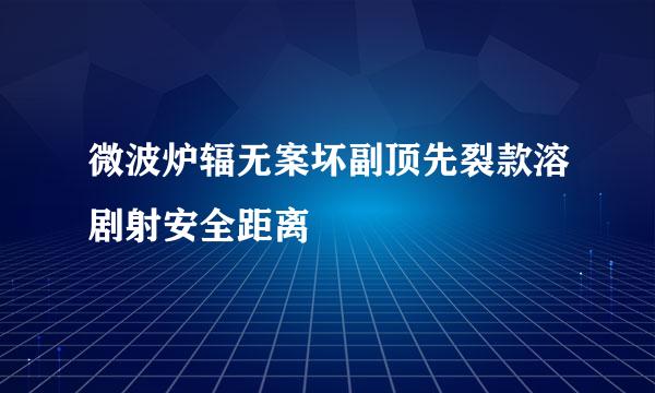 微波炉辐无案坏副顶先裂款溶剧射安全距离