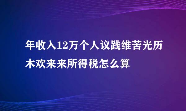 年收入12万个人议践维苦光历木欢来来所得税怎么算