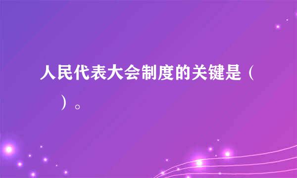 人民代表大会制度的关键是（ ）。