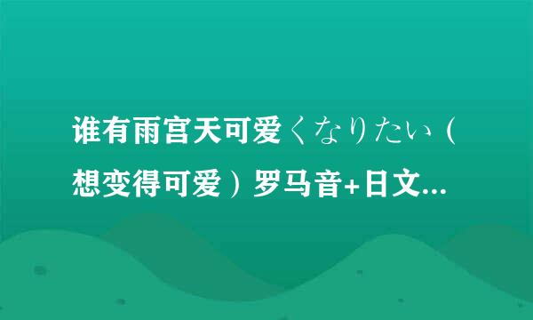 谁有雨宫天可爱くなりたい（想变得可爱）罗马音+日文+中文歌词啊啊啊，求