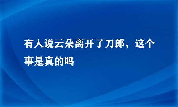 有人说云朵离开了刀郎，这个事是真的吗