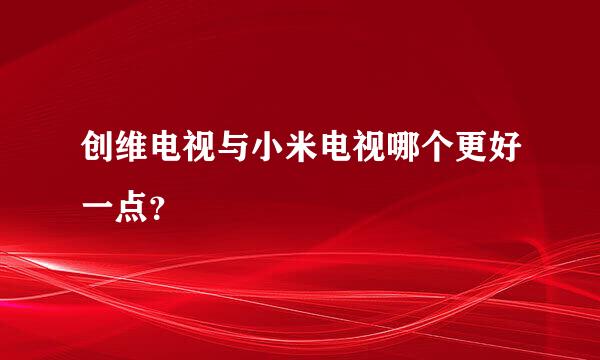 创维电视与小米电视哪个更好一点？