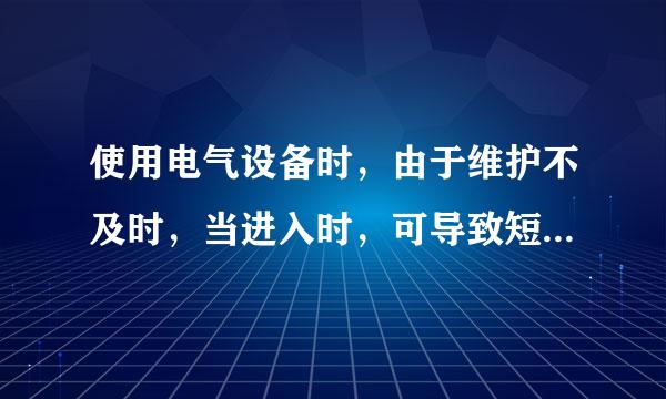 使用电气设备时，由于维护不及时，当进入时，可导致短路事故。（）