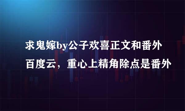 求鬼嫁by公子欢喜正文和番外百度云，重心上精角除点是番外