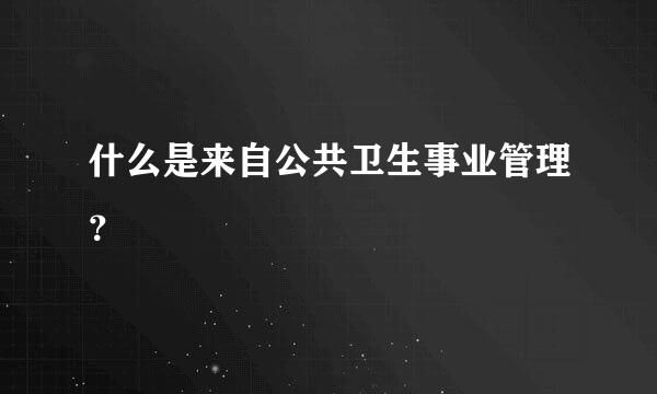 什么是来自公共卫生事业管理？