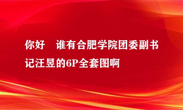 你好 谁有合肥学院团委副书记汪昱的6P全套图啊