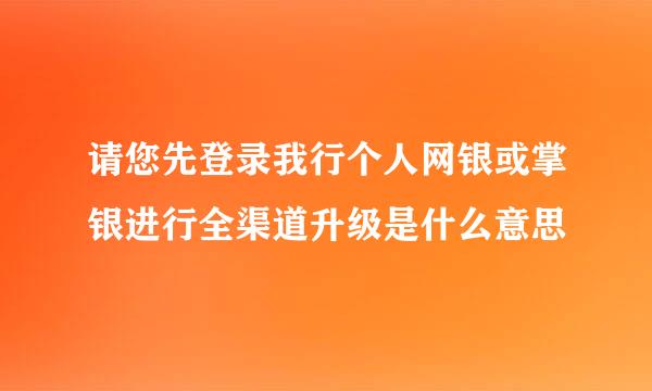 请您先登录我行个人网银或掌银进行全渠道升级是什么意思