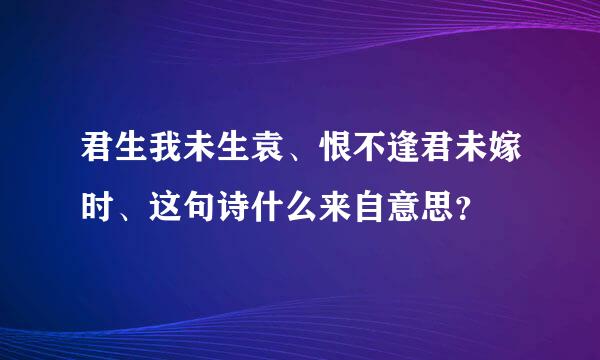 君生我未生袁、恨不逢君未嫁时、这句诗什么来自意思？