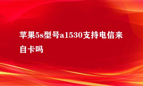 苹果5s型号a1530支持电信来自卡吗