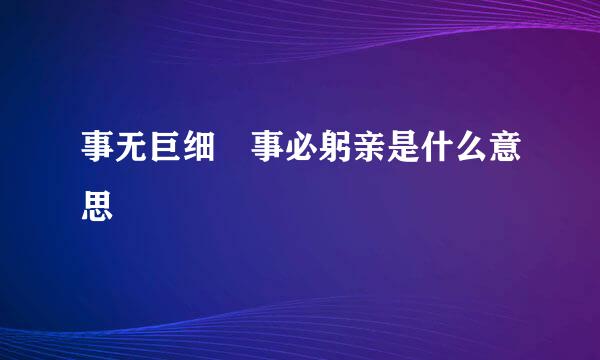 事无巨细 事必躬亲是什么意思