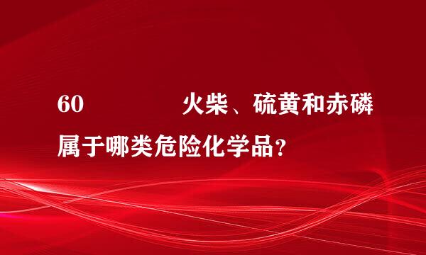 60    火柴、硫黄和赤磷属于哪类危险化学品？