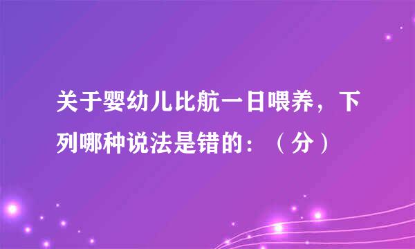 关于婴幼儿比航一日喂养，下列哪种说法是错的：（分）