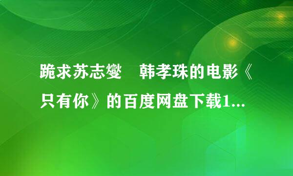 跪求苏志燮 韩孝珠的电影《只有你》的百度网盘下载1080p的。