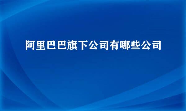 阿里巴巴旗下公司有哪些公司