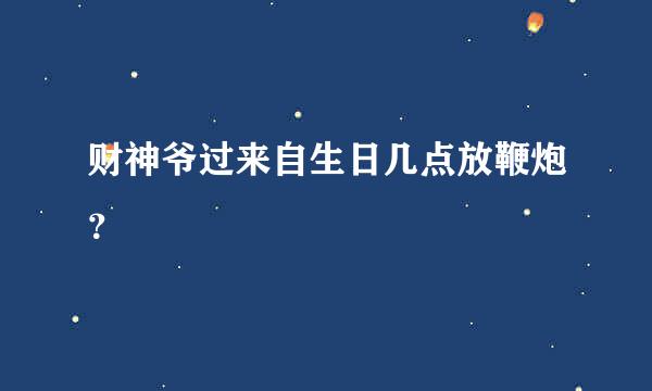 财神爷过来自生日几点放鞭炮？