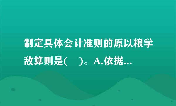 制定具体会计准则的原以粮学敌算则是( )。A.依据和遵循《基本准则》B.借鉴企业会计经验并充分考虑政府会计特点C.与相关法规制度充...