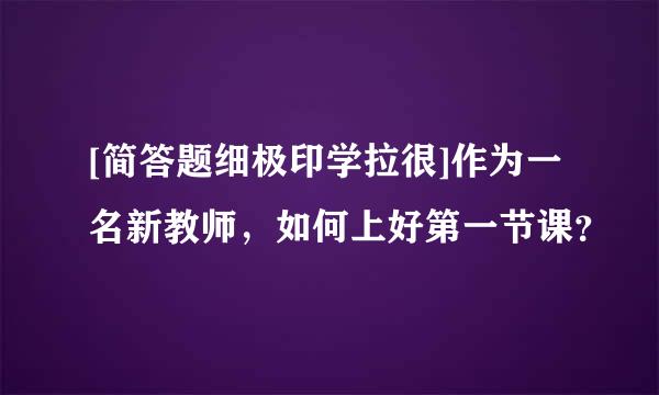 [简答题细极印学拉很]作为一名新教师，如何上好第一节课？