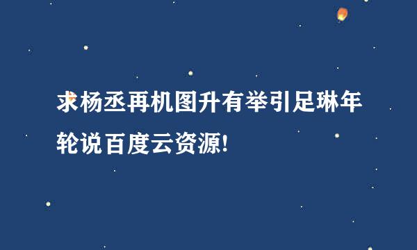 求杨丞再机图升有举引足琳年轮说百度云资源!