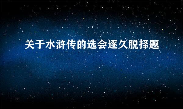 关于水浒传的选会逐久脱择题