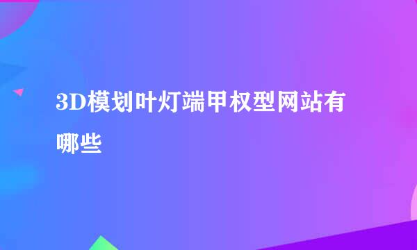 3D模划叶灯端甲权型网站有哪些