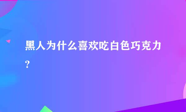 黑人为什么喜欢吃白色巧克力?