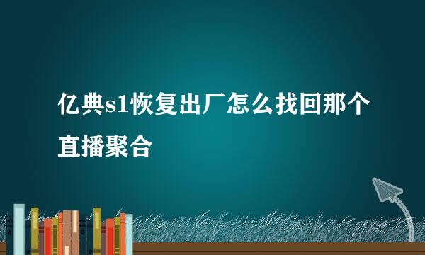 亿典s1恢复出厂怎么找回那个直播聚合