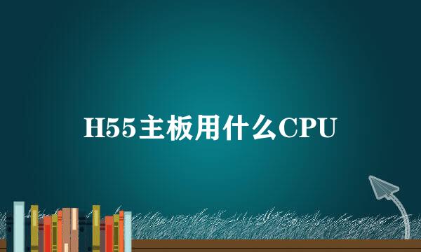 H55主板用什么CPU