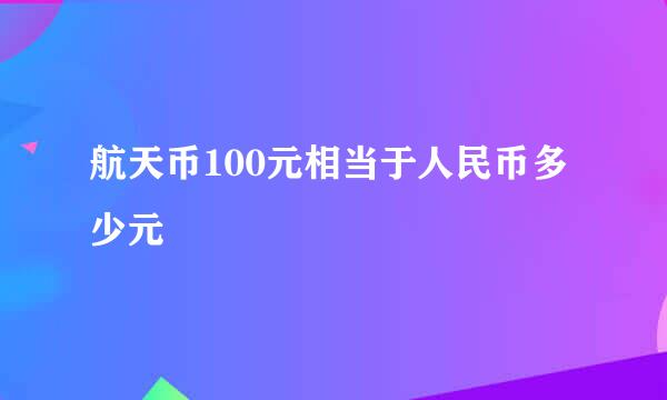 航天币100元相当于人民币多少元