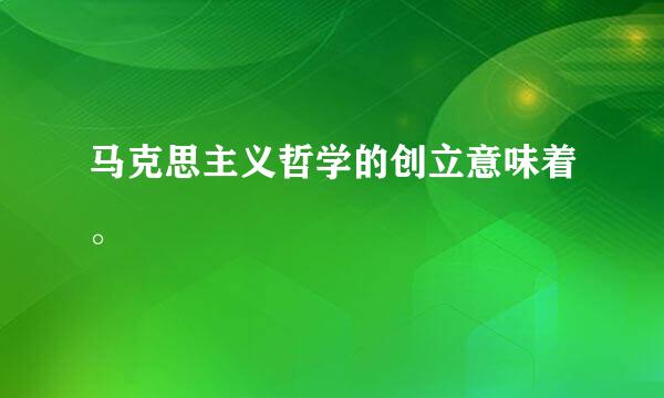 马克思主义哲学的创立意味着。