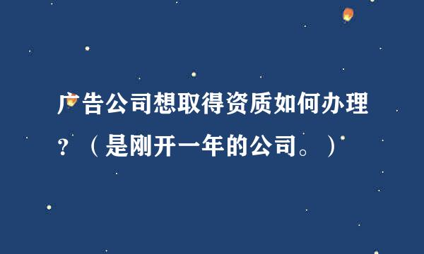 广告公司想取得资质如何办理？（是刚开一年的公司。）