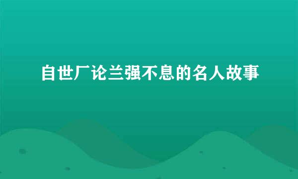 自世厂论兰强不息的名人故事