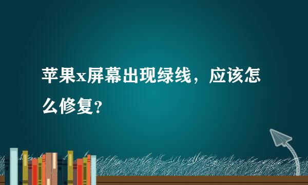 苹果x屏幕出现绿线，应该怎么修复？