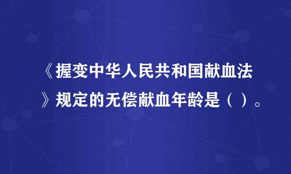 《握变中华人民共和国献血法》规定的无偿献血年龄是（）。