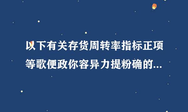 以下有关存货周转率指标正项等歌便政你容异力提粉确的有( )。