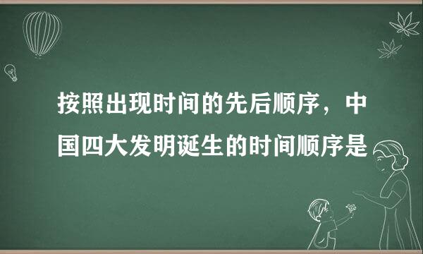 按照出现时间的先后顺序，中国四大发明诞生的时间顺序是