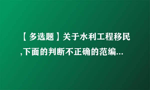 【多选题】关于水利工程移民,下面的判断不正确的范编散曲艺波命尔身么是: