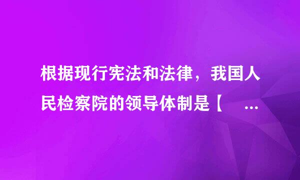 根据现行宪法和法律，我国人民检察院的领导体制是【 】A．双重领导体制B．平行领导体制C．审检合署体制D．垂直领导体制请帮...