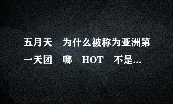 五月天 为什么被称为亚洲第一天团 哪 HOT 不是 亚洲第一天团吗？