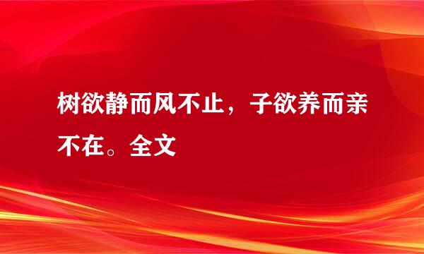 树欲静而风不止，子欲养而亲不在。全文