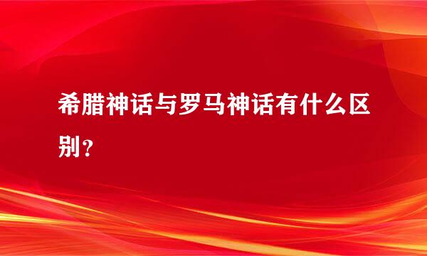 希腊神话与罗马神话有什么区别？