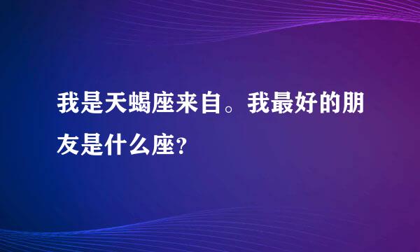 我是天蝎座来自。我最好的朋友是什么座？