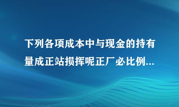 下列各项成本中与现金的持有量成正站损挥呢正厂必比例关系的是(  )