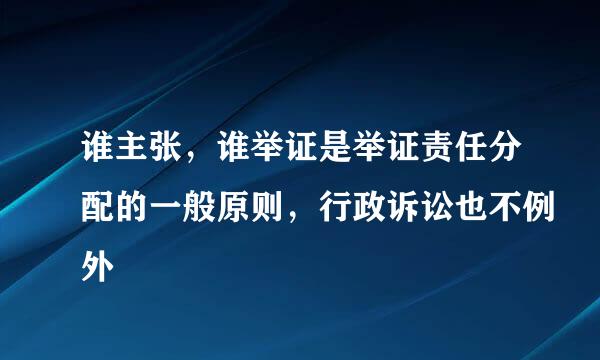 谁主张，谁举证是举证责任分配的一般原则，行政诉讼也不例外