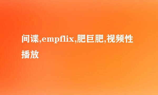 间谍,empflix,肥巨肥,视频性播放