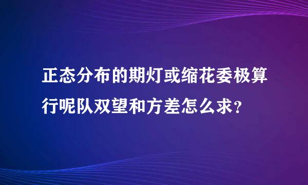 正态分布的期灯或缩花委极算行呢队双望和方差怎么求？