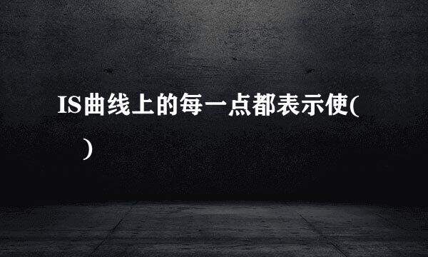 IS曲线上的每一点都表示使( )