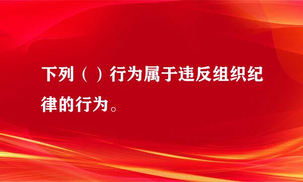 下列（）行为属于违反组织纪律的行为。