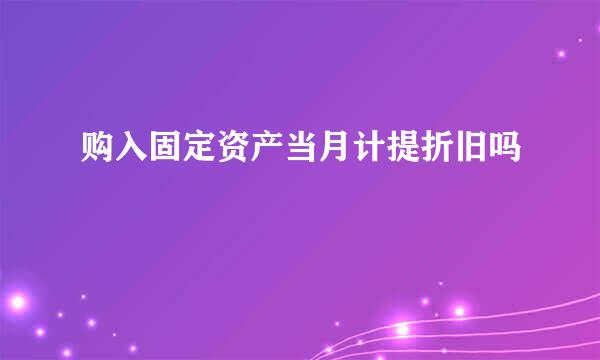 购入固定资产当月计提折旧吗