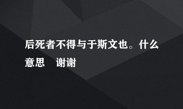 后死者不得与于斯文也。什么意思 谢谢