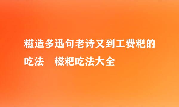 糍造多迅句老诗又到工费粑的吃法 糍粑吃法大全